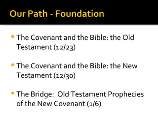 The Covenant and the Bible: the Old Testament (12/23) The Covenant and the Bible: the New Testament (12/30) The Bridge:  Old Testament Prophecies of the New Covenant (1/6) 