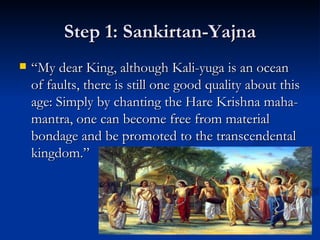 Step 1: Sankirtan-Yajna “ My dear King, although Kali-yuga is an ocean of faults, there is still one good quality about this age: Simply by chanting the Hare Krishna maha-mantra, one can become free from material bondage and be promoted to the transcendental kingdom.” 