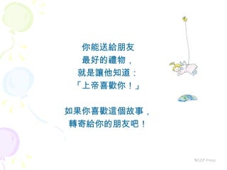 你能送給朋友 最好的禮物， 就是讓他知道： 「上帝喜歡你！」 如果你喜歡這個故事， 轉寄給你的朋友吧！ ©CEF Press 