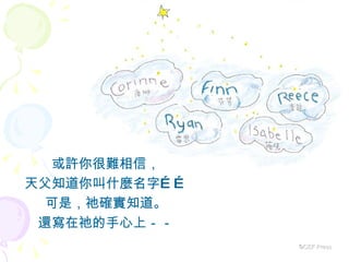 或許你很難相信， 天父知道你叫什麼名字…… 可是，祂確實知道。 還寫在祂的手心上－－ ©CEF Press 