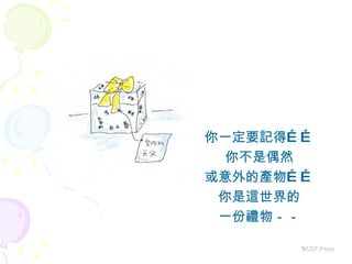 你一定要記得…… 你不是偶然 或意外的產物…… 你是這世界的 一份禮物－－ ©CEF Press 