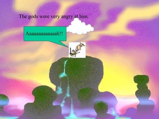 The gods were very angry at him.  Aaaaaaaaaaaaah!! 