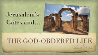 THE GOD-ORDERED LIFE
Nehemiah 3:1-32
Jerusalem’s
Gates and…
 