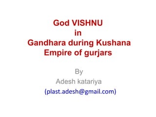God VISHNU
in
Gandhara during Kushana
Empire of gurjars
By
Adesh katariya
(plast.adesh@gmail.com)
 