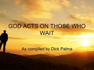 GOD ACTS ON THOSE WHO 
WAIT 
As compiled by Dick Palma 
 