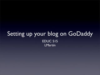 Setting up your blog on GoDaddy
            EDUC 515
             LMartin