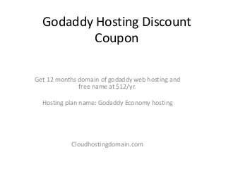 Godaddy Hosting Discount 
Coupon 
Get 12 months domain of godaddy web hosting and 
free name at $12/yr. 
Hosting plan name: Godaddy Economy hosting 
Cloudhostingdomain.com 
 