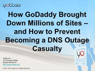 How GoDaddy Brought
       Down Millions of Sites –
         and How to Prevent
       Becoming a DNS Outage
              Casualty
  Yottaa Inc.
  101 Summer Street
  Boston MA 02110
  http://www.yottaa.com

  © 2010 - 2012 Yottaa Inc. All Rights Reserved.
© 2010 - 2012 Yottaa Inc. All Rights Reserved.     Company Confidential
 