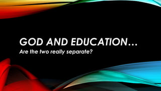 GOD AND EDUCATION…
Are the two really separate?
 