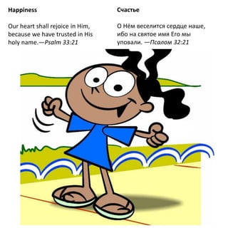 Happiness
Our heart shall rejoice in Him,
because we have trusted in His
holy name.—Psalm 33:21
Счастье
О Нём веселится сердце наше,
ибо на святое имя Его мы
уповали. —Псалом 32:21
 