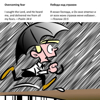 Overcoming fear
I sought the Lord, and He heard
me, and delivered me from all
my fears.—Psalm 34:4
Победа над страхом
Я искал Господа, и Он мне ответил и
от всех моих страхов меня избавил .
—Псалом 33:5
 