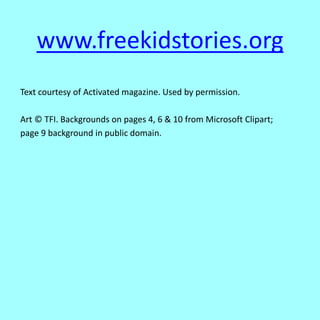 www.freekidstories.org
Text courtesy of Activated magazine. Used by permission.
Art © TFI. Backgrounds on pages 4, 6 & 10 from Microsoft Clipart;
page 9 background in public domain.
 