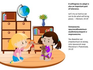 A willingness to adapt is
also an important part
of tolerance.
Let’s try as hard as we
can to do what will bring
peace. —Romans 14:19
Готовность
приспосабливаться
свидетельствует о
терпимости.
Так давайте же
стремиться ко всему,
что приносит мир.
Послание к Римлянам,
14:19
 