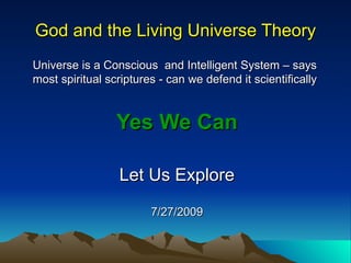 God and the Living Universe Theory Universe is a Conscious  and Intelligent System – says most spiritual scriptures - can we defend it scientifically Yes We Can Let Us Explore 7/27/2009 