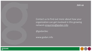 Contact us to find out more about how your
organization can get involved in this growing
network enquiries@godan.info
@godanSec
www.godan.info
Join us
 