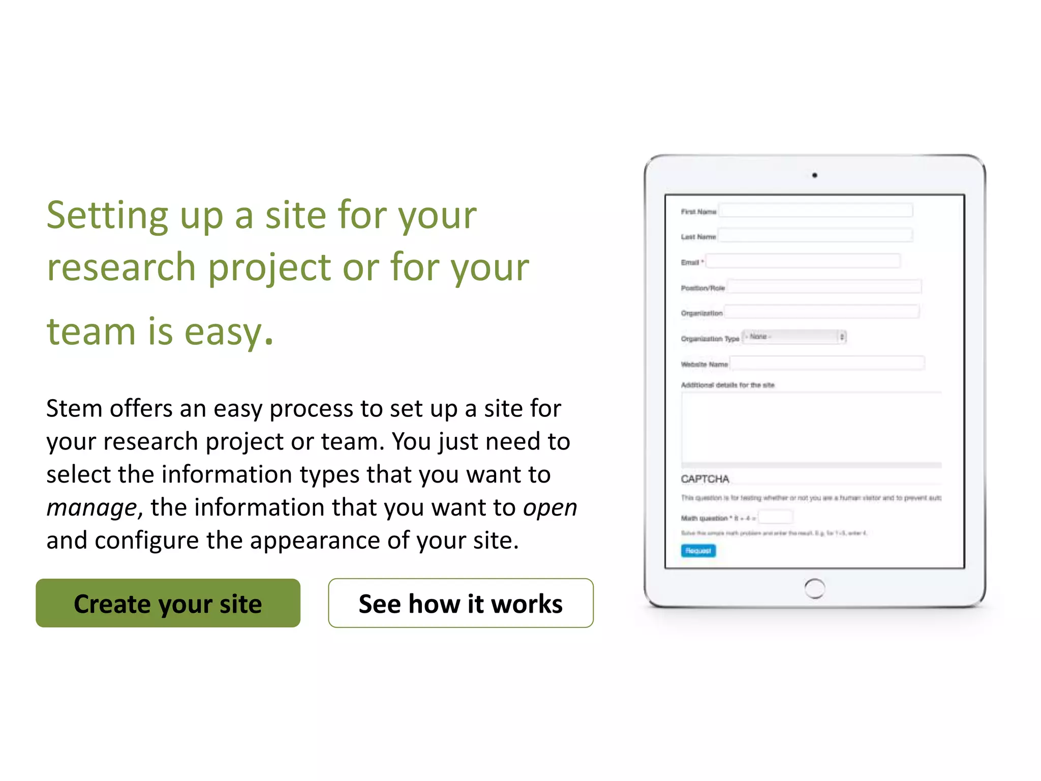 Setting up a site for your
research project or for your
team is easy.
Stem offers an easy process to set up a site for
your research project or team. You just need to
select the information types that you want to
manage, the information that you want to open
and configure the appearance of your site.
Create your site See how it works
 