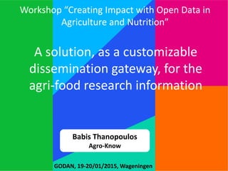 A solution, as a customizable
dissemination gateway, for the
agri-food research information
GODAN, 19-20/01/2015, Wageningen
Workshop “Creating Impact with Open Data in
Agriculture and Nutrition”
Babis Thanopoulos
Agro-Know
 