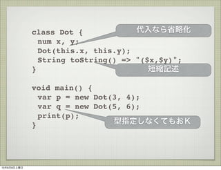 class Dot {
num x, y;
Dot(this.x, this.y);
String toString() => "($x,$y)";
}
void main() {
var p = new Dot(3, 4);
var q = new Dot(5, 6);
print(p);
} ָʤƤ⤪
ʤʡԻ
̿sӛ
1368
 