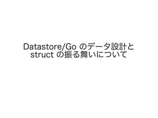 Datastore/Go のデータ設計と
struct の振る舞いについて
 