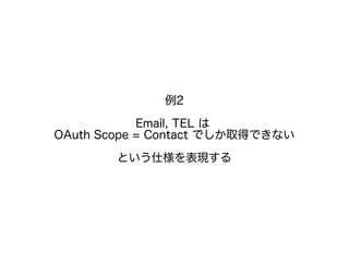 例2
Email, TEL は
OAuth Scope = Contact でしか取得できない
という仕様を表現する
 