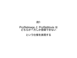 例1
ProfileImage と ProfileMovie は
どちらか一方しか登録できない
という仕様を表現する
 