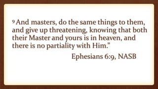 9 And masters, do the same things to them,
and give up threatening, knowing that both
their Master and yours is in heaven, and
there is no partiality with Him.”
Ephesians 6:9, NASB
 