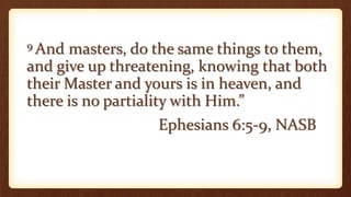 9 And masters, do the same things to them,
and give up threatening, knowing that both
their Master and yours is in heaven, and
there is no partiality with Him.”
Ephesians 6:5-9, NASB
 