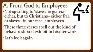 A. From God to Employees
•Not speaking to ‘slaves’ in general
either, but to Christians– either free
or slaves– in our case, employees
•These three verses spell out the kind of
behavior should exhibit in his/her work
•Let’s look again–
 