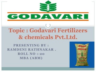 PRESENTING BY :
RAMDENI RATHNAKAR .
ROLL NO :-20
MBA (ABM)
Topic : Godavari Fertilizers
& chemicals Pvt.Ltd.
 