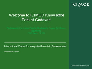 Welcome to ICIMOD Knowledge
           Park at Godavari

  Participants from Asia Pacific Graduate's Forum for Green
                           Economy
                       (28th Sept. 2012)




International Centre for Integrated Mountain Development
Kathmandu, Nepal
 