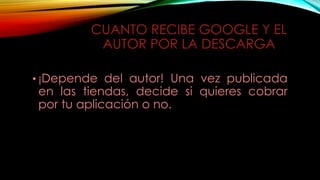CUANTO RECIBE GOOGLE Y EL
AUTOR POR LA DESCARGA
• ¡Depende del autor! Una vez publicada
en las tiendas, decide si quieres cobrar
por tu aplicación o no.
 