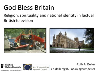 God Bless Britain
Religion, spirituality and national identity in factual
British television




                                               Ruth A. Deller
                            r.a.deller@shu.ac.uk @ruthdeller
 
