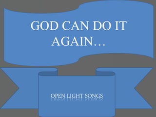 GOD CAN DO IT
AGAIN…
OPEN LIGHT SONGS
 