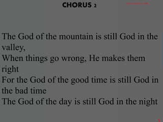The God of the mountain is still God in the
valley,
When things go wrong, He makes them
right
For the God of the good time is still God in
the bad time
The God of the day is still God in the night
CHORUS 2 GRACE DISTRICT CHOIR
5
 