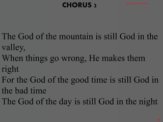 The God of the mountain is still God in the
valley,
When things go wrong, He makes them
right
For the God of the good time is still God in
the bad time
The God of the day is still God in the night
CHORUS 2 GRACE DISTRICT CHOIR
7
 