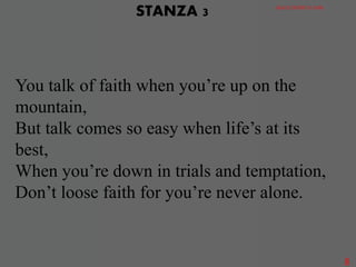You talk of faith when you’re up on the
mountain,
But talk comes so easy when life’s at its
best,
When you’re down in trials and temptation,
Don’t loose faith for you’re never alone.
STANZA 3 GRACE DISTRICT CHOIR
8
 