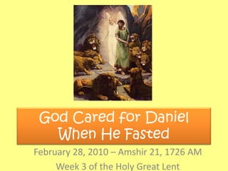 God Cared for Daniel When He Fasted  February 28, 2010 – Amshir 21, 1726 AM Week 3 of the Holy Great Lent 