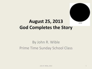 August 25, 2013
God Completes the Story
By John R. Wible
Prime Time Sunday School Class
1John R. Wible, 2013
 