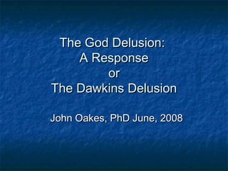 The God Delusion:The God Delusion:
A ResponseA Response
oror
The Dawkins DelusionThe Dawkins Delusion
John Oakes, PhD June, 2008John Oakes, PhD June, 2008
 