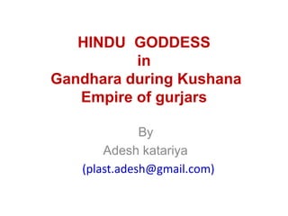 HINDU GODDESS
in
Gandhara during Kushana
Empire of gurjars
By
Adesh katariya
(plast.adesh@gmail.com)
 