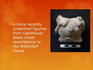 A more recently
unearthed figurine
from Catalhoyuk
bears closer
resemblance to
the Willendorf
Venus
 