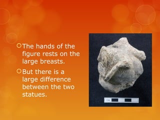 The hands of the
figure rests on the
large breasts.
But there is a
large difference
between the two
statues.
 