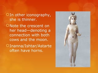 In other iconography,
she is thinner.
Note the crescent on
her head—denoting a
connection with both
cows and the moon.
Inanna/Ishtar/Astarte
often have horns.
 