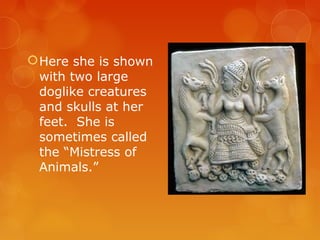 Here she is shown
with two large
doglike creatures
and skulls at her
feet. She is
sometimes called
the “Mistress of
Animals.”
 