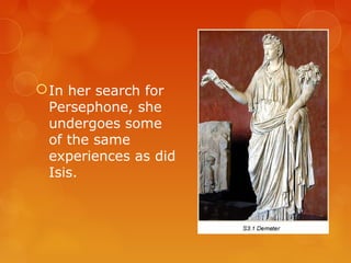 In her search for
Persephone, she
undergoes some
of the same
experiences as did
Isis.
 
