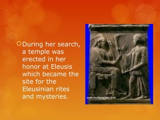 During her search,
a temple was
erected in her
honor at Eleusis
which became the
site for the
Eleusinian rites
and mysteries.
 