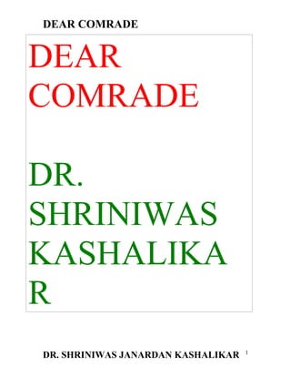 DEAR COMRADE


DEAR
COMRADE

DR.
SHRINIWAS
KASHALIKA
R
                                    1
DR. SHRINIWAS JANARDAN KASHALIKAR
 