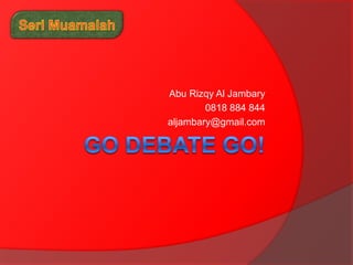 Go Debate Go! Abu Rizqy Al Jambary  0818 884 844  aljambary@gmail.com Seri Muamalah 