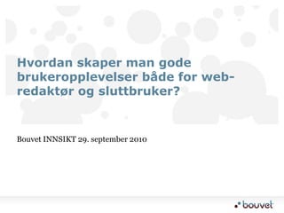 Bouvet INNSIKT 29. september 2010 Hvordan skaper man gode brukeropplevelser både for web-redaktør og sluttbruker? 