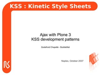 KSS : Kinetic Style Sheets




         Ajax with Plone 3
      KSS development patterns
          Godefroid Chapelle - BubbleNet




                               Naples, October 2007